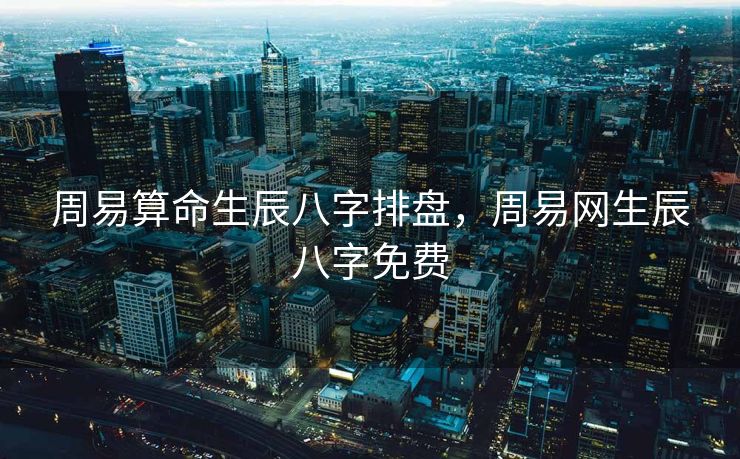 周易算命生辰八字排盘，周易网生辰八字免费