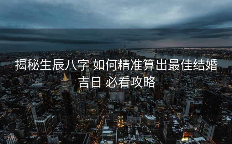 揭秘生辰八字 如何精准算出最佳结婚吉日 必看攻略