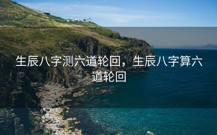 生辰八字测六道轮回，生辰八字算六道轮回