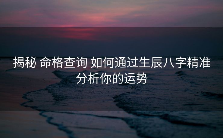 揭秘 命格查询 如何通过生辰八字精准分析你的运势