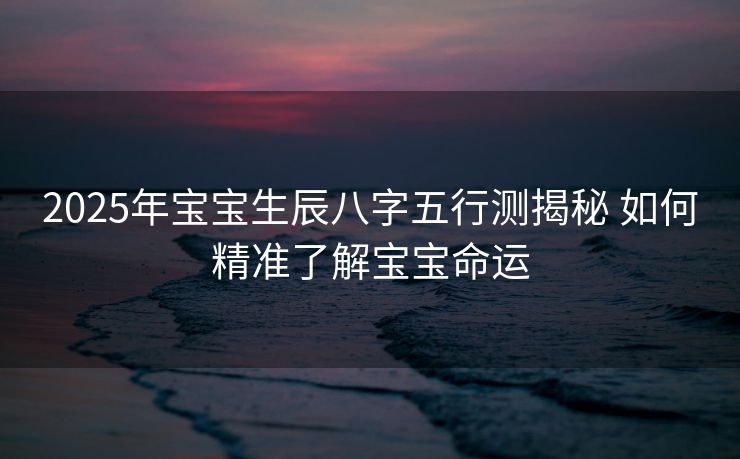 2025年宝宝生辰八字五行测揭秘 如何精准了解宝宝命运