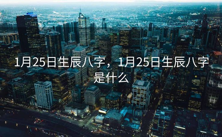 1月25日生辰八字，1月25日生辰八字是什么