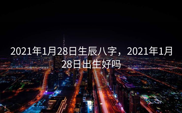 2021年1月28日生辰八字，2021年1月28日出生好吗