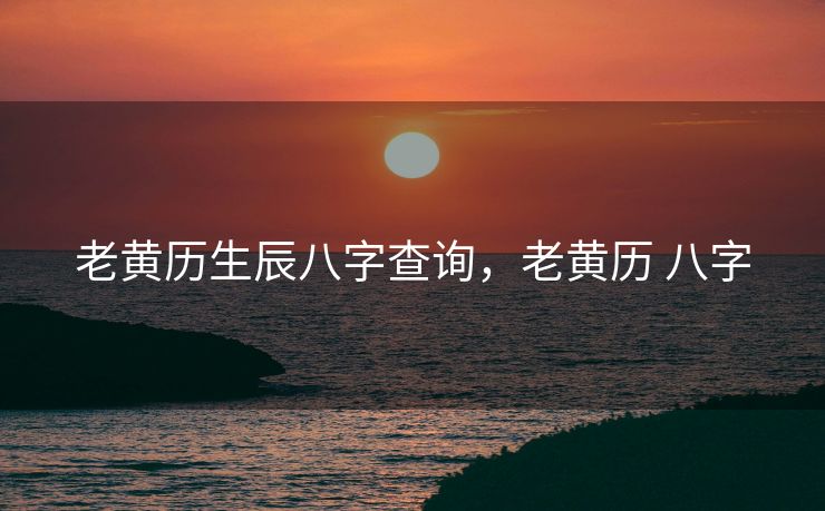 老黄历生辰八字查询，老黄历 八字