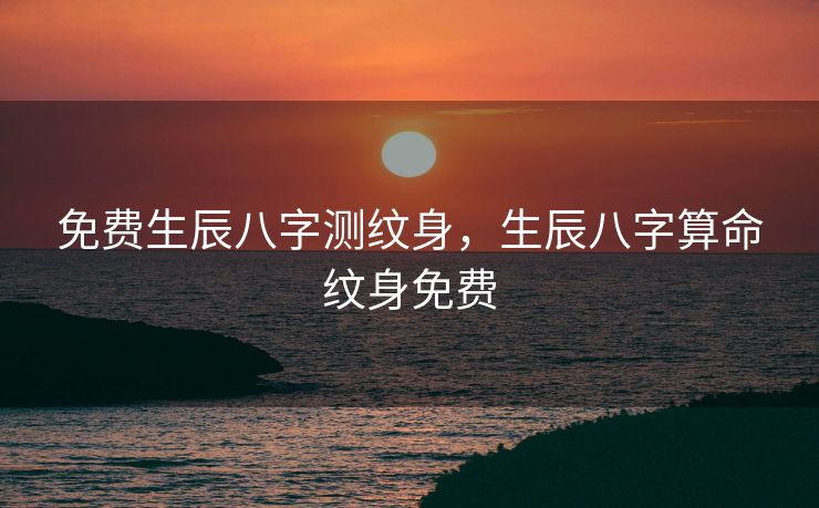 免费生辰八字测纹身，生辰八字算命纹身免费