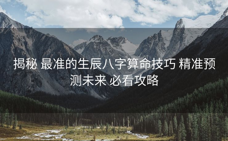 揭秘 最准的生辰八字算命技巧 精准预测未来 必看攻略