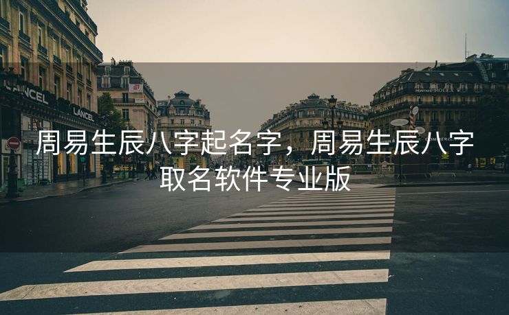 周易生辰八字起名字，周易生辰八字取名软件专业版