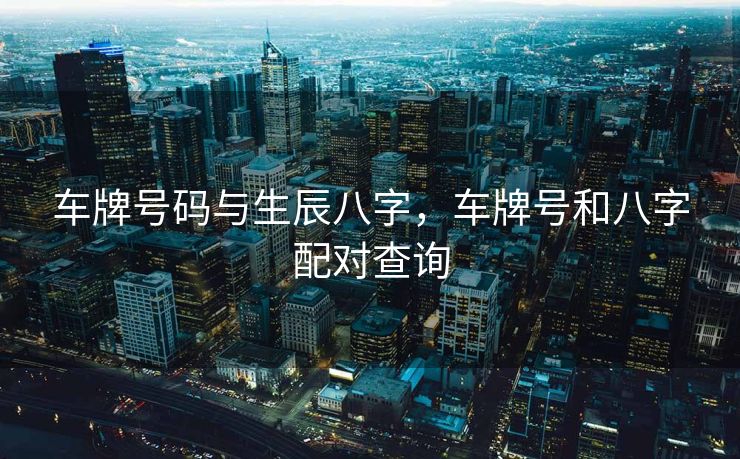 车牌号码与生辰八字，车牌号和八字配对查询