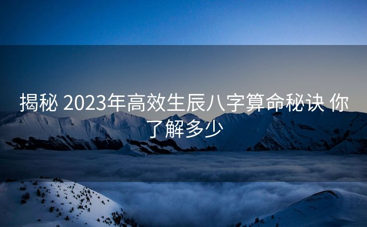 揭秘 2023年高效生辰八字算命秘诀 你了解多少