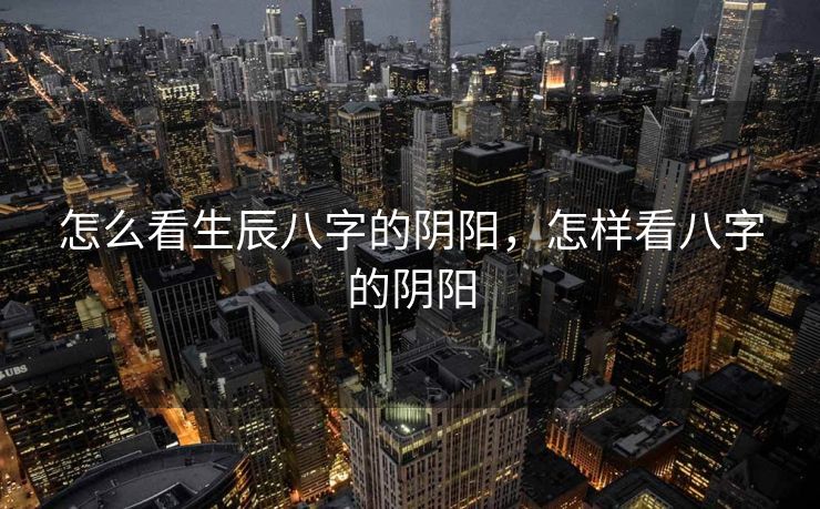 怎么看生辰八字的阴阳，怎样看八字的阴阳