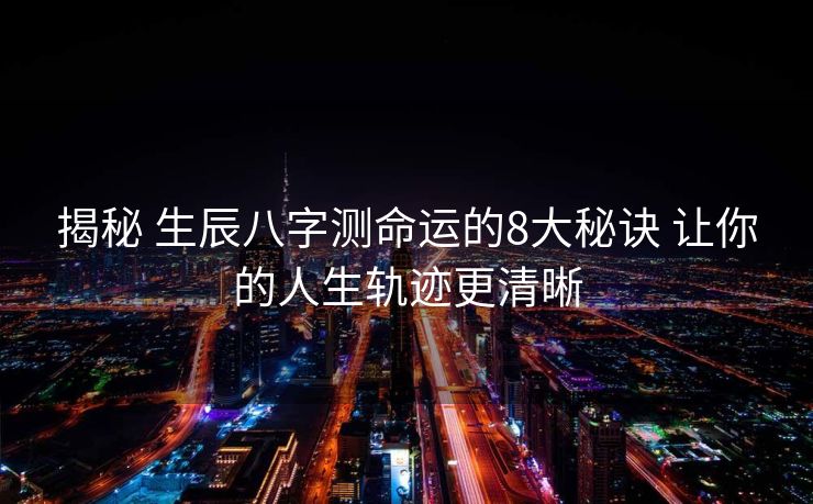 揭秘 生辰八字测命运的8大秘诀 让你的人生轨迹更清晰