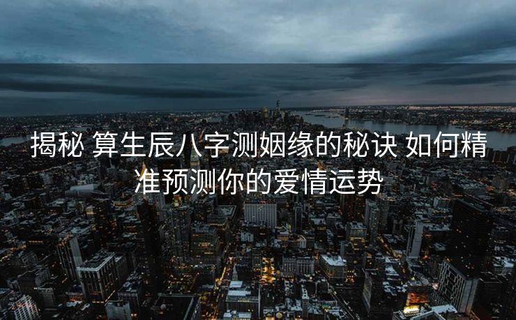 揭秘 算生辰八字测姻缘的秘诀 如何精准预测你的爱情运势
