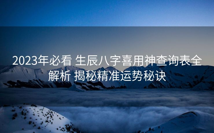 2023年必看 生辰八字喜用神查询表全解析 揭秘精准运势秘诀