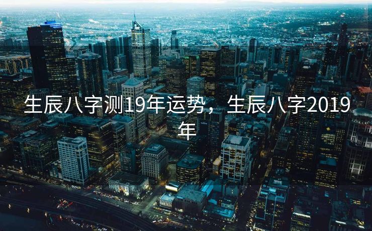 生辰八字测19年运势，生辰八字2019年