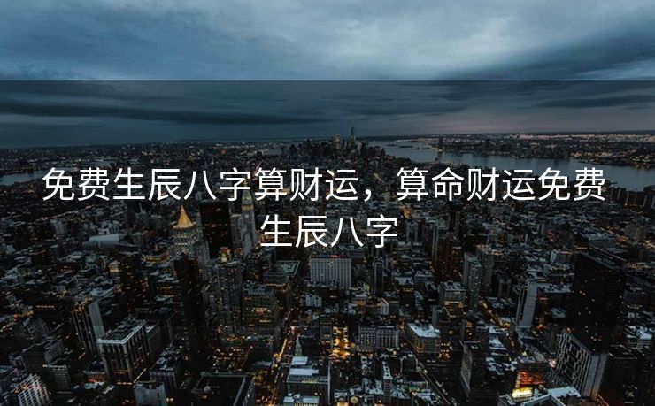 免费生辰八字算财运，算命财运免费 生辰八字