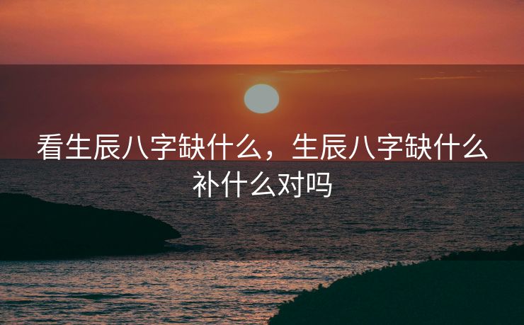 看生辰八字缺什么，生辰八字缺什么补什么对吗