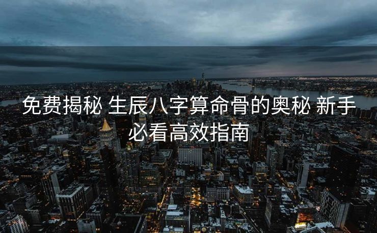 免费揭秘 生辰八字算命骨的奥秘 新手必看高效指南