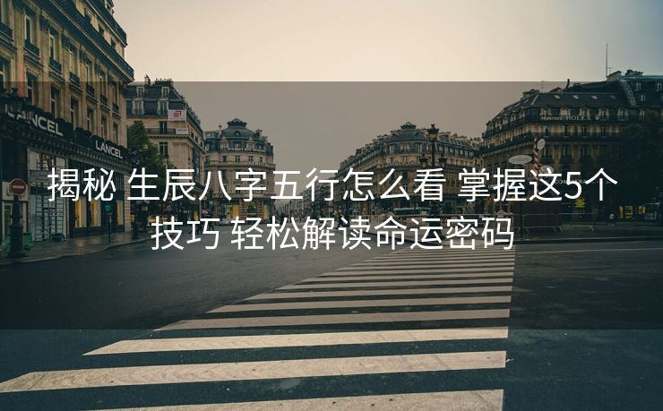 揭秘 生辰八字五行怎么看 掌握这5个技巧 轻松解读命运密码