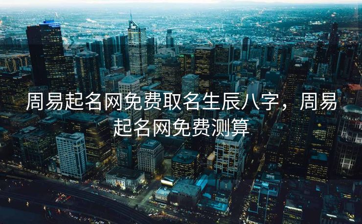 周易起名网免费取名生辰八字，周易起名网免费测算