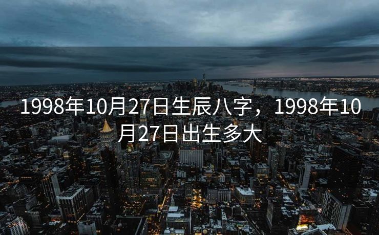 1998年10月27日生辰八字，1998年10月27日出生多大
