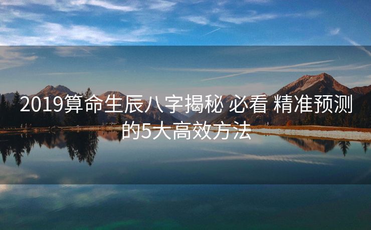2019算命生辰八字揭秘 必看 精准预测的5大高效方法