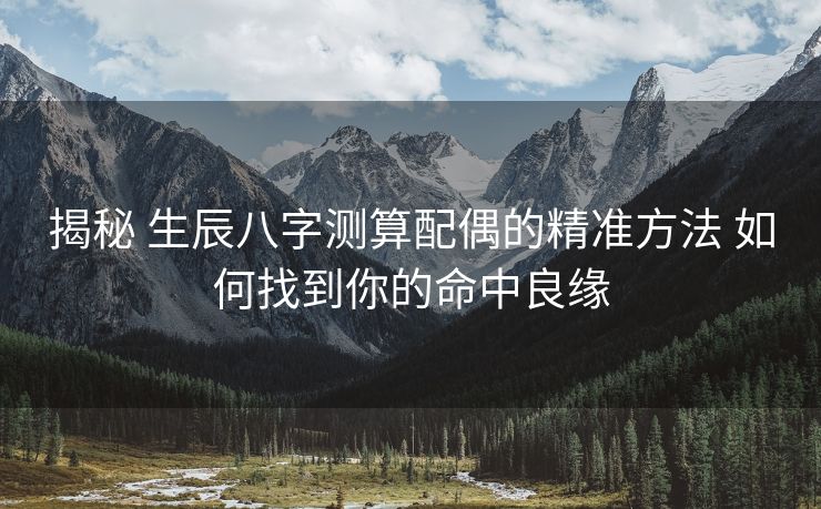 揭秘 生辰八字测算配偶的精准方法 如何找到你的命中良缘