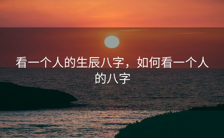 看一个人的生辰八字，如何看一个人的八字