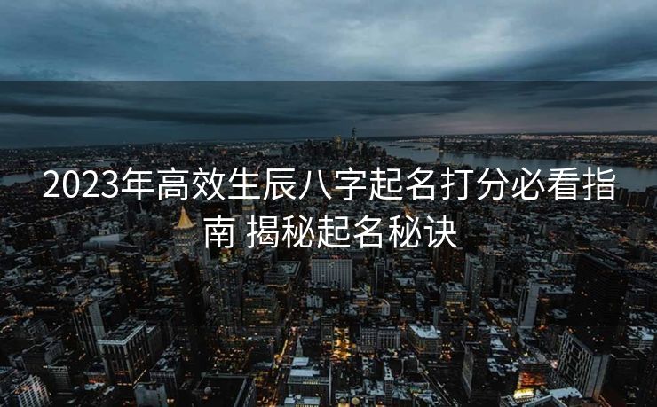 2023年高效生辰八字起名打分必看指南 揭秘起名秘诀