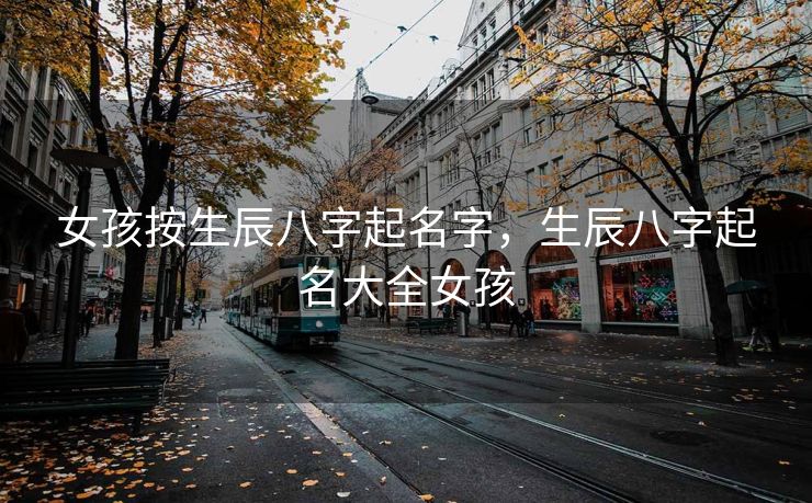 女孩按生辰八字起名字，生辰八字起名大全女孩