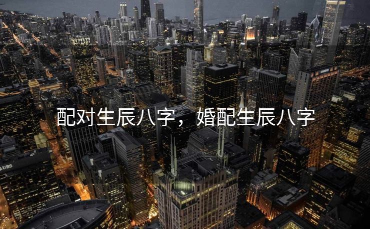 配对生辰八字，婚配生辰八字
