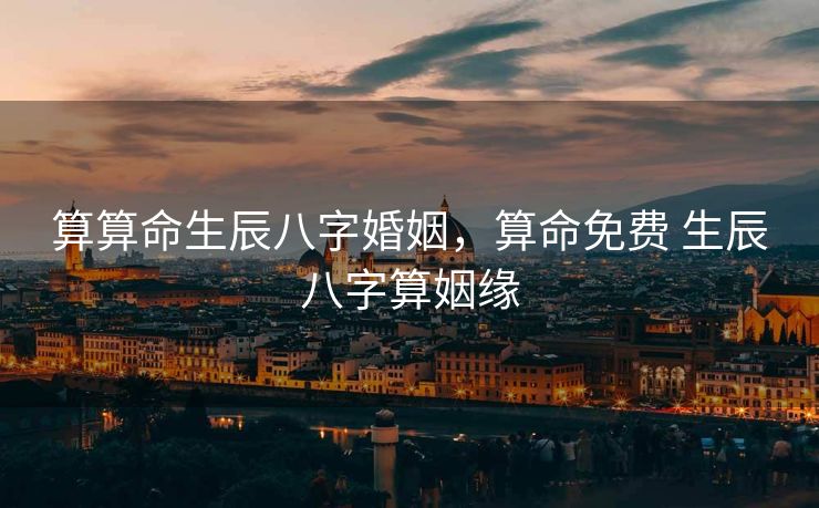 算算命生辰八字婚姻，算命免费 生辰八字算姻缘