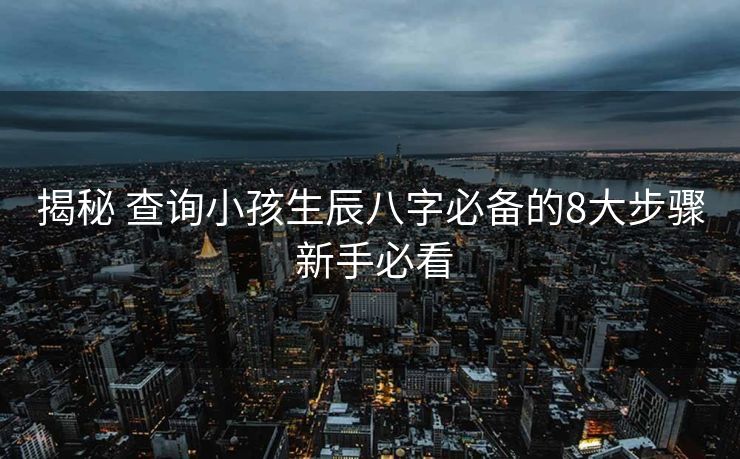 揭秘 查询小孩生辰八字必备的8大步骤 新手必看