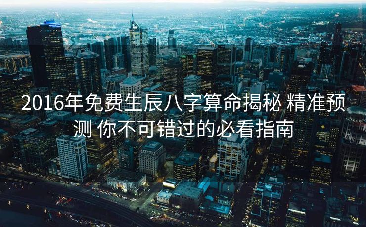 2016年免费生辰八字算命揭秘 精准预测 你不可错过的必看指南