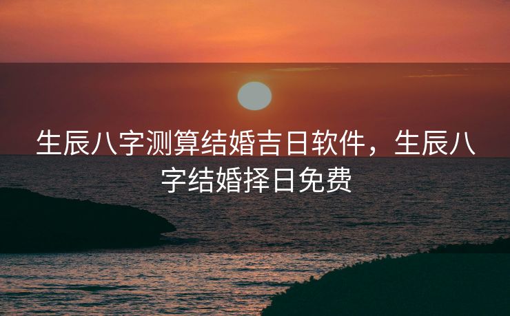 生辰八字测算结婚吉日软件，生辰八字结婚择日免费