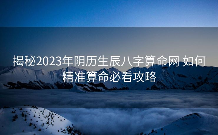 揭秘2023年阴历生辰八字算命网 如何精准算命必看攻略