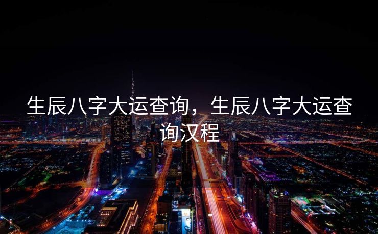 生辰八字大运查询，生辰八字大运查询汉程