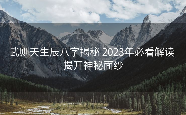 武则天生辰八字揭秘 2023年必看解读 揭开神秘面纱