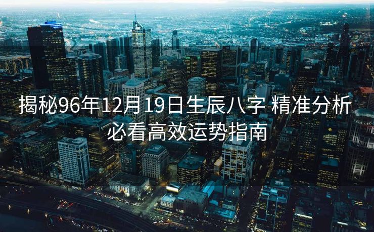 揭秘96年12月19日生辰八字 精准分析 必看高效运势指南
