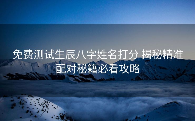 免费测试生辰八字姓名打分 揭秘精准配对秘籍必看攻略