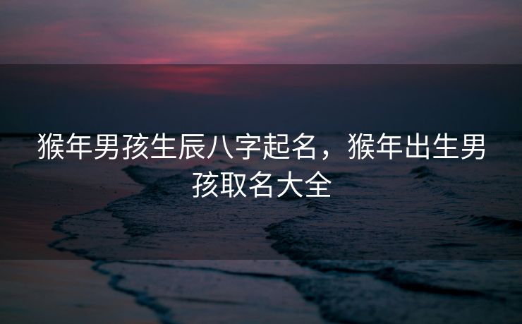猴年男孩生辰八字起名，猴年出生男孩取名大全