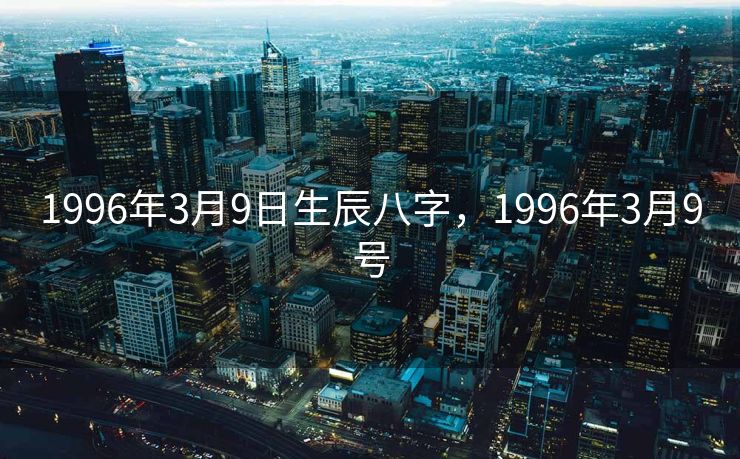 1996年3月9日生辰八字，1996年3月9号