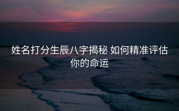 姓名打分生辰八字揭秘 如何精准评估你的命运