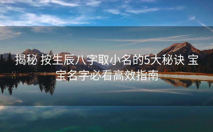 揭秘 按生辰八字取小名的5大秘诀 宝宝名字必看高效指南