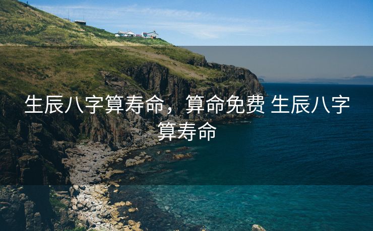 生辰八字算寿命，算命免费 生辰八字算寿命