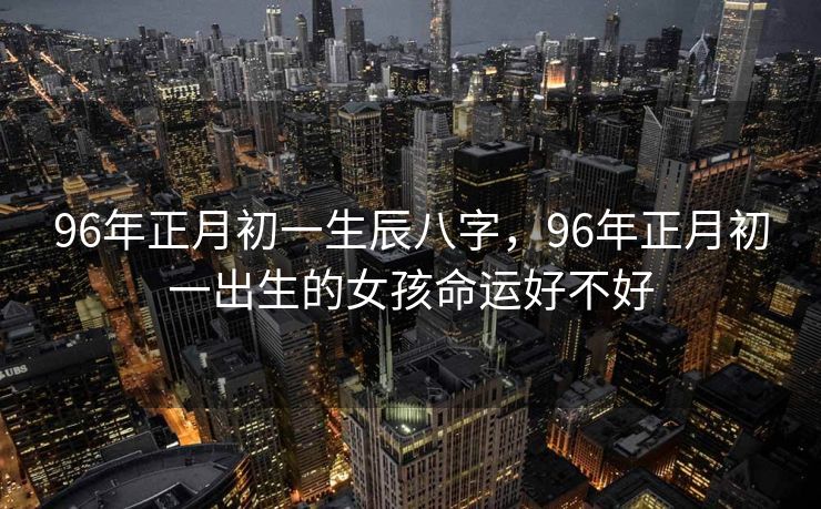 96年正月初一生辰八字，96年正月初一出生的女孩命运好不好