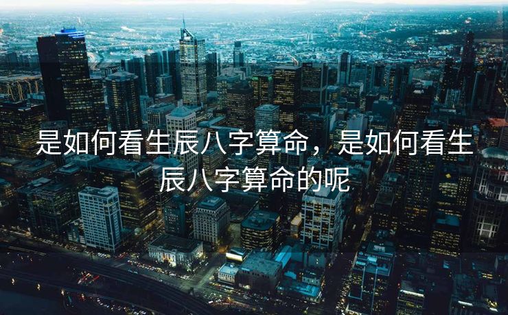 是如何看生辰八字算命，是如何看生辰八字算命的呢