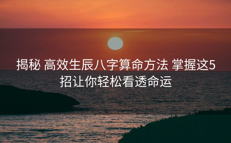 揭秘 高效生辰八字算命方法 掌握这5招让你轻松看透命运