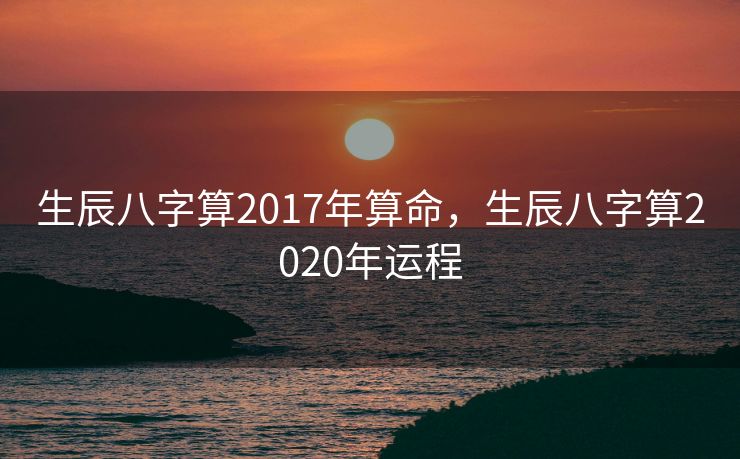 生辰八字算2017年算命，生辰八字算2020年运程