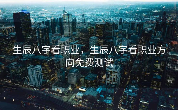 生辰八字看职业，生辰八字看职业方向免费测试