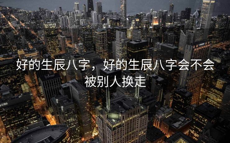 好的生辰八字，好的生辰八字会不会被别人换走